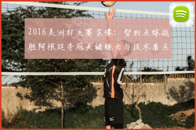 2016美洲杯决赛录像：智利点球战胜阿根廷夺冠关键镜头与技术看点