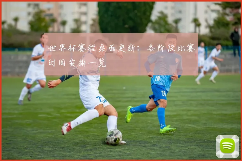 世界杯赛程桌面更新:各阶段比赛时间安排一览