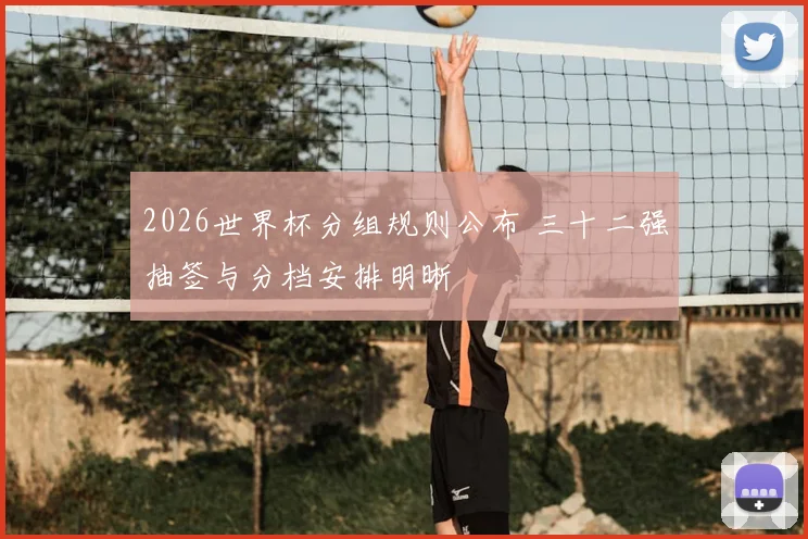 2026世界杯分组规则公布 三十二强抽签与分档安排明晰