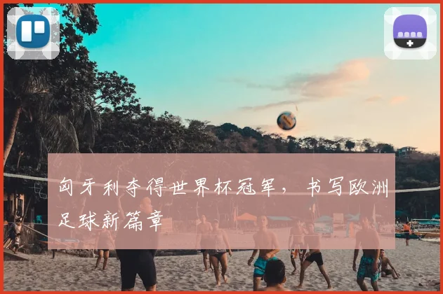 匈牙利夺得世界杯冠军,书写欧洲足球新篇章