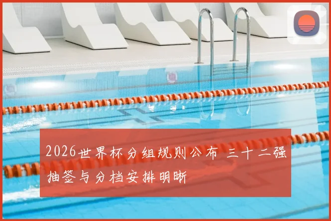 2026世界杯分组规则公布 三十二强抽签与分档安排明晰