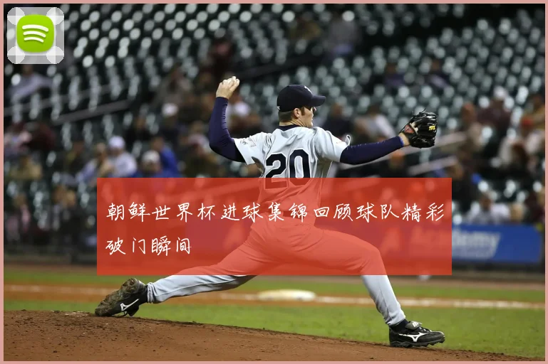 朝鲜世界杯进球集锦回顾球队精彩破门瞬间