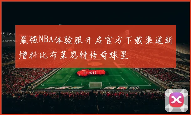 最强NBA体验服开启官方下载渠道新增科比布莱恩特传奇球星