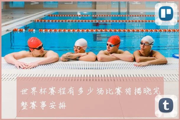 世界杯赛程有多少场比赛将揭晓完整赛事安排