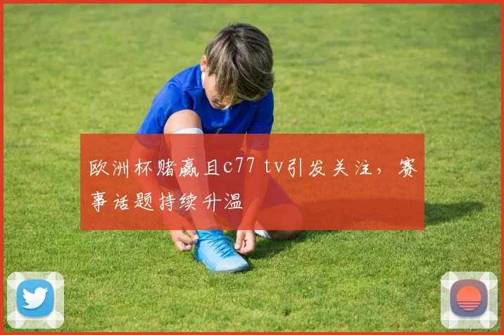 欧洲杯赌赢且c77 tv引发关注,赛事话题持续升温