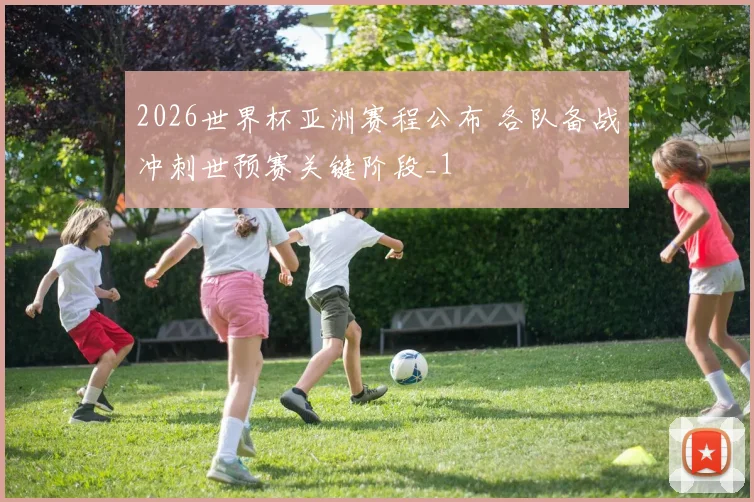 2026世界杯亚洲赛程公布 各队备战冲刺世预赛关键阶段_1