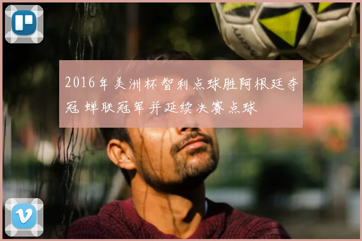 2016年美洲杯智利点球胜阿根廷夺冠 蝉联冠军并延续决赛点球
