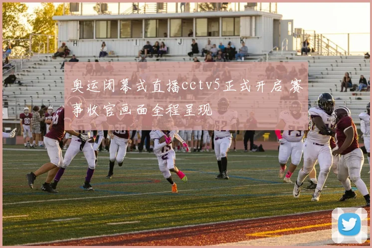 奥运闭幕式直播cctv5正式开启 赛事收官画面全程呈现