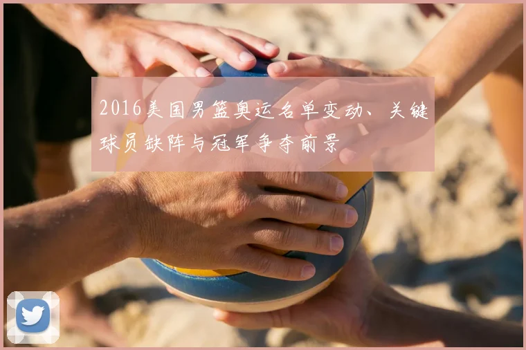 2016美国男篮奥运名单变动、关键球员缺阵与冠军争夺前景