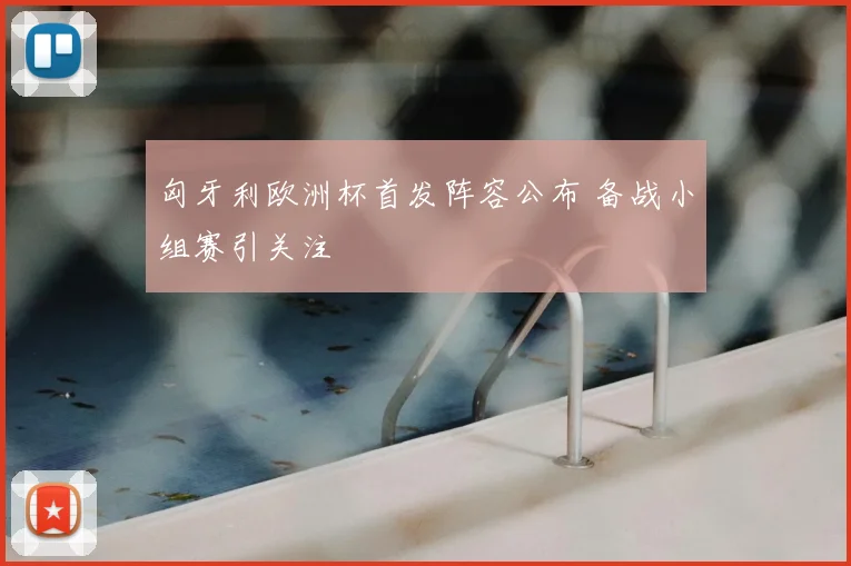 匈牙利欧洲杯首发阵容公布 备战小组赛引关注