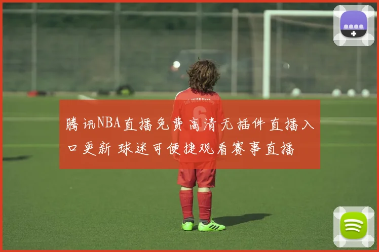 腾讯NBA直播免费高清无插件直播入口更新 球迷可便捷观看赛事直播