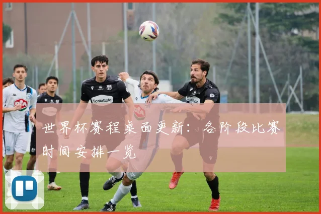 世界杯赛程桌面更新:各阶段比赛时间安排一览