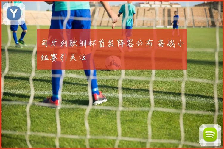 匈牙利欧洲杯首发阵容公布 备战小组赛引关注