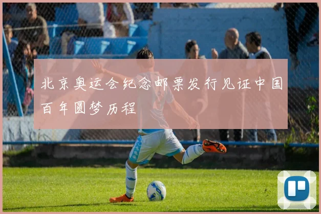 北京奥运会纪念邮票发行见证中国百年圆梦历程