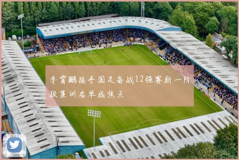 李霄鹏接手国足备战12强赛新一阶段集训名单成焦点