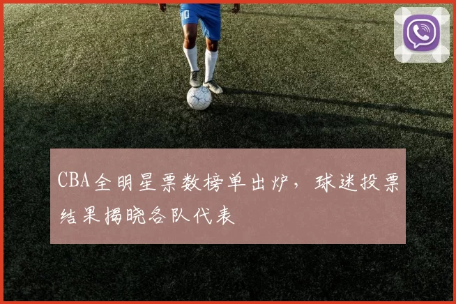 CBA全明星票数榜单出炉，球迷投票结果揭晓各队代表