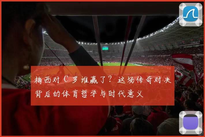 梅西对 C 罗谁赢了？这场传奇对决背后的体育哲学与时代意义