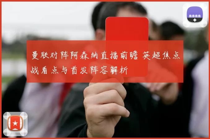 曼联对阵阿森纳直播前瞻 英超焦点战看点与首发阵容解析