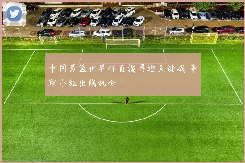 中国男篮世界杯直播再迎关键战 争取小组出线机会