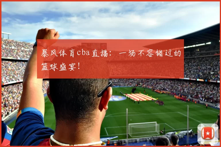 暴风体育cba直播：一场不容错过的篮球盛宴！