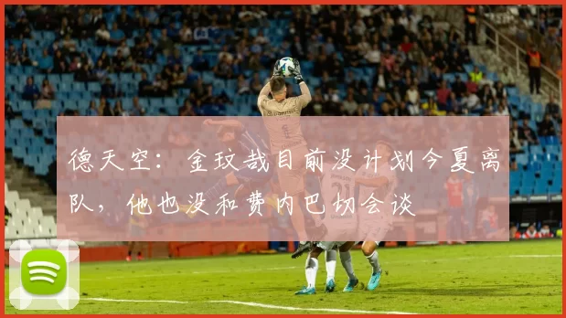 德天空：金玟哉目前没计划今夏离队，他也没和费内巴切会谈