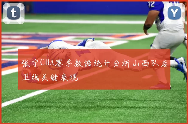 张宁CBA赛季数据统计分析山西队后卫线关键表现