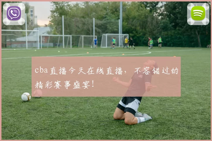 cba直播今天在线直播，不容错过的精彩赛事盛宴！