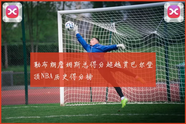 勒布朗詹姆斯总得分超越贾巴尔登顶NBA历史得分榜