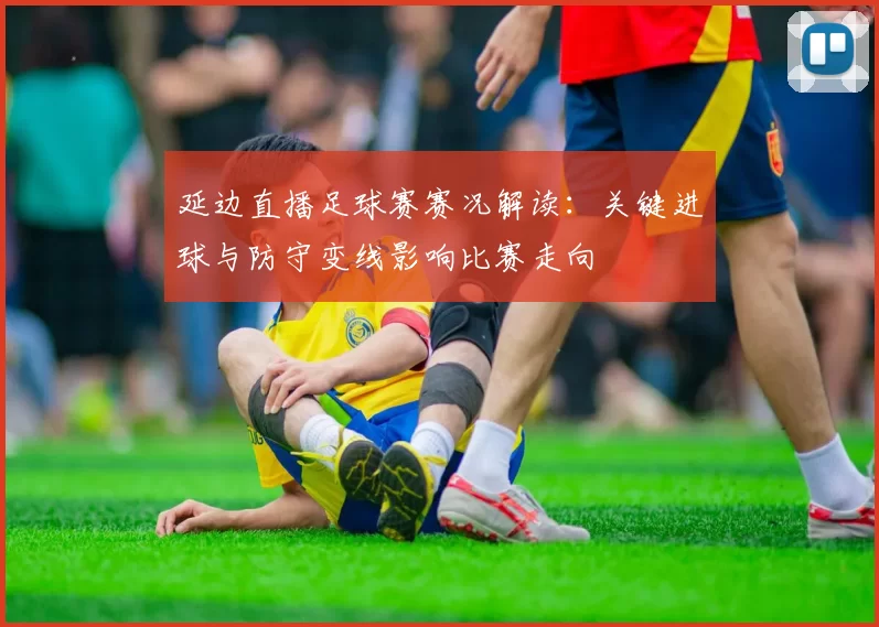 延边直播足球赛赛况解读：关键进球与防守变线影响比赛走向