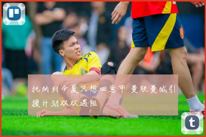 托纳利今夏只想回意甲 曼联曼城引援计划双双遇阻