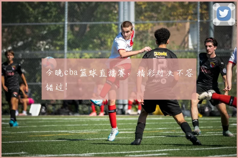 今晚cba篮球直播赛，精彩对决不容错过！