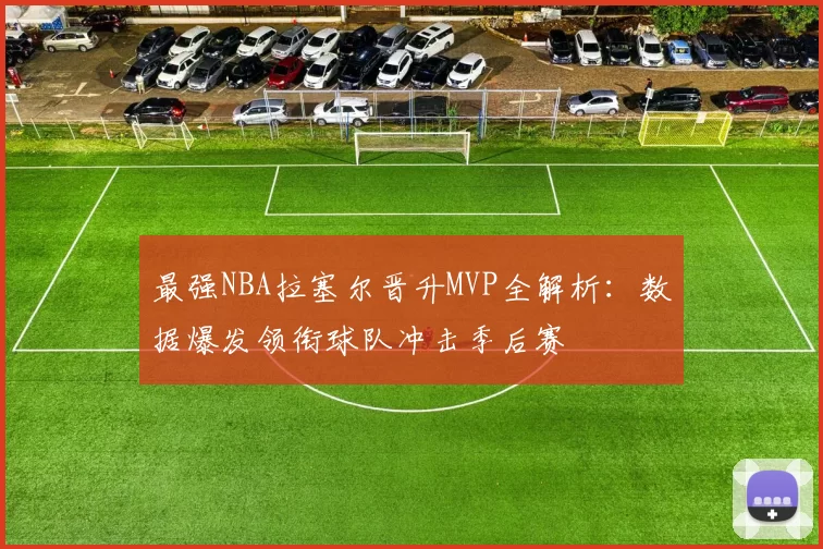 最强NBA拉塞尔晋升MVP全解析：数据爆发领衔球队冲击季后赛