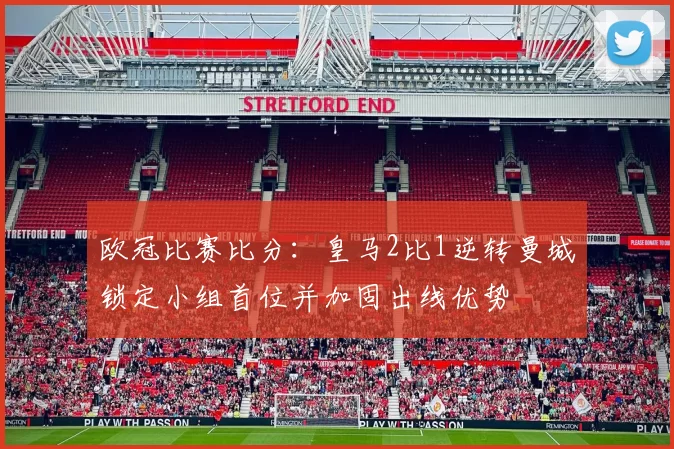 欧冠比赛比分:皇马2比1逆转曼城锁定小组首位并加固出线优势