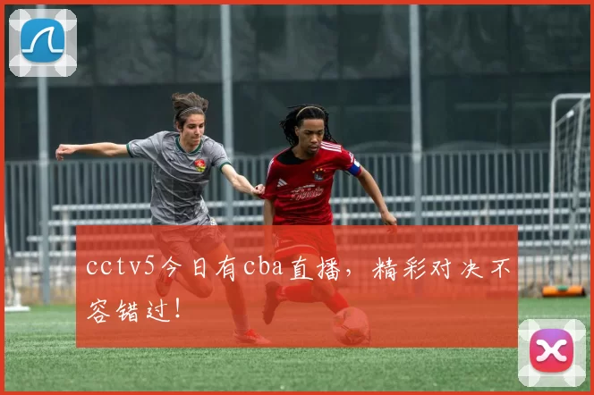cctv5今日有cba直播，精彩对决不容错过！