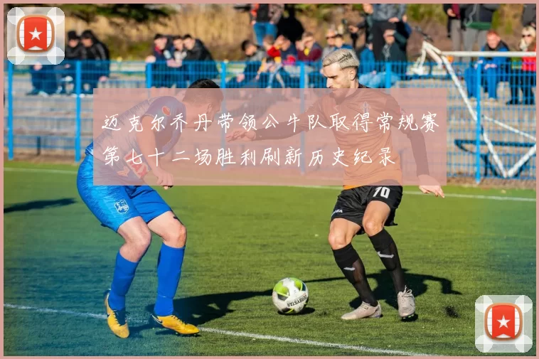 迈克尔乔丹带领公牛队取得常规赛第七十二场胜利刷新历史纪录