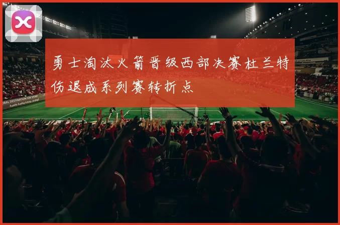 勇士淘汰火箭晋级西部决赛杜兰特伤退成系列赛转折点