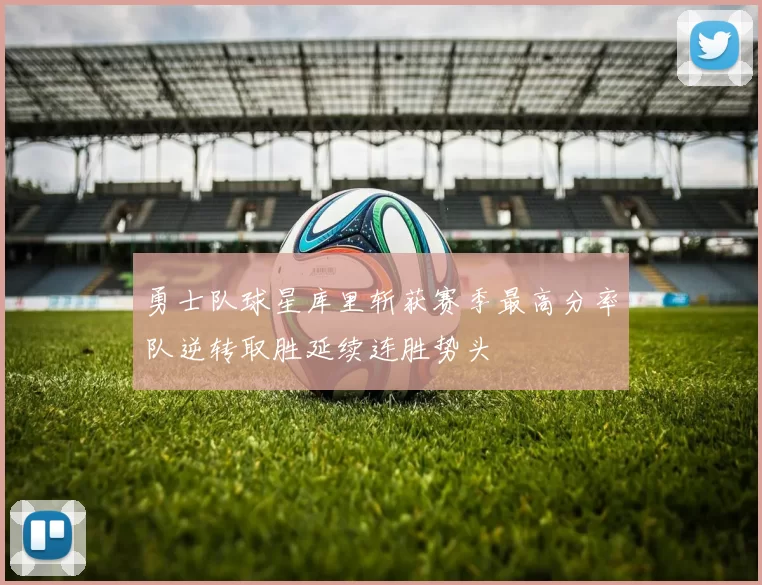 勇士队球星库里斩获赛季最高分率队逆转取胜延续连胜势头