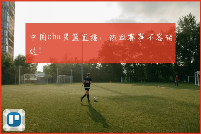 中国cba男篮直播，热血赛事不容错过！