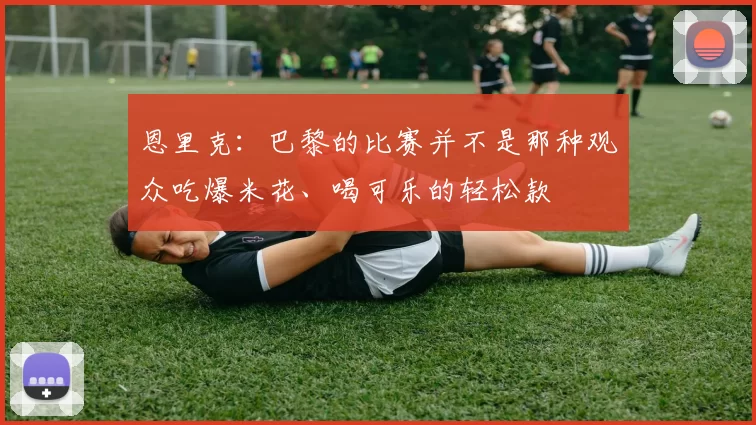 恩里克：巴黎的比赛并不是那种观众吃爆米花、喝可乐的轻松款