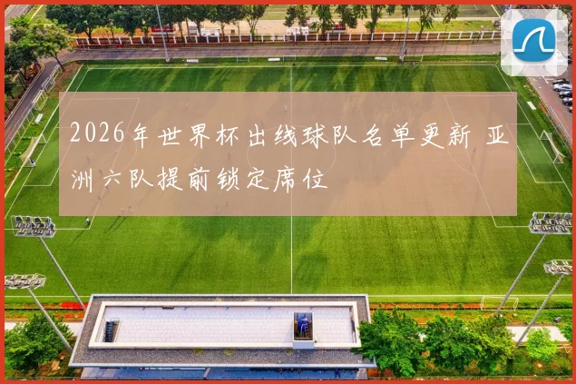 2026年世界杯出线球队名单更新 亚洲六队提前锁定席位