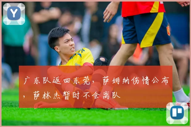 广东队返回东莞，萨姆纳伤情公布，萨林杰暂时不会离队