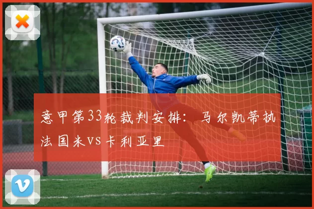 意甲第33轮裁判安排：马尔凯蒂执法国米vs卡利亚里