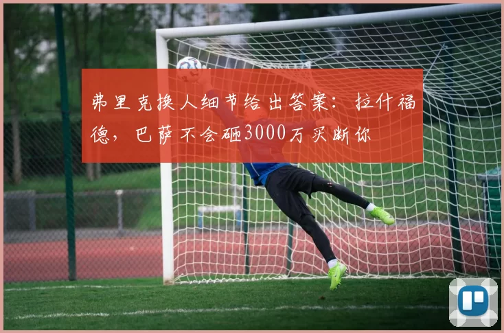 弗里克换人细节给出答案：拉什福德，巴萨不会砸3000万买断你