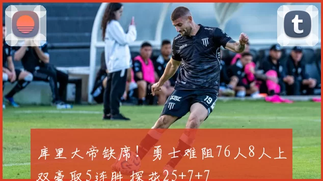 库里大帝缺席!勇士难阻76人8人上双豪取5连胜 探花25+7+7