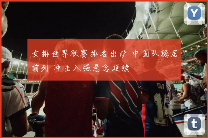 女排世界联赛排名出炉 中国队稳居前列 冲击八强悬念延续