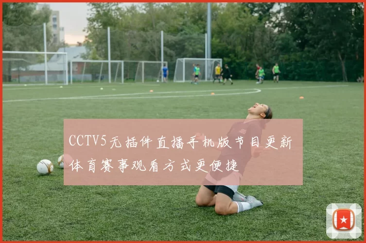 CCTV5无插件直播手机版节目更新 体育赛事观看方式更便捷