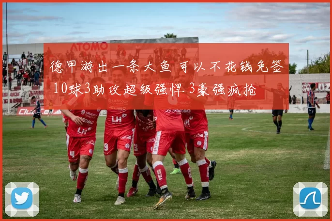 德甲游出一条大鱼 可以不花钱免签 10球3助攻超级强悍 3豪强疯抢