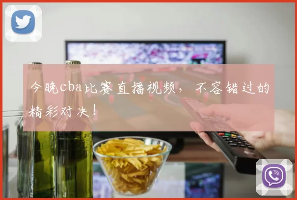 今晚cba比赛直播视频,不容错过的精彩对决!