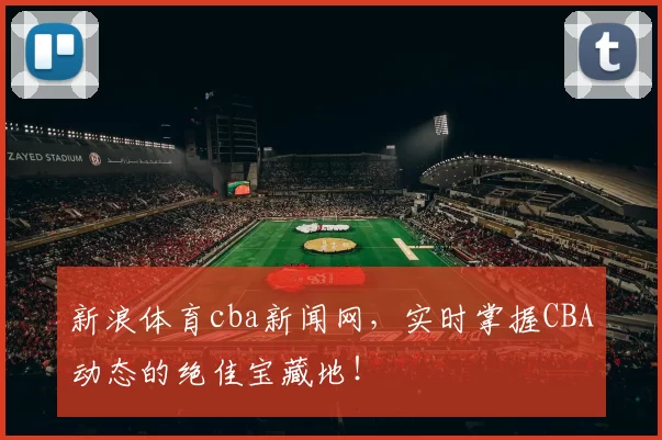 新浪体育cba新闻网，实时掌握CBA动态的绝佳宝藏地！