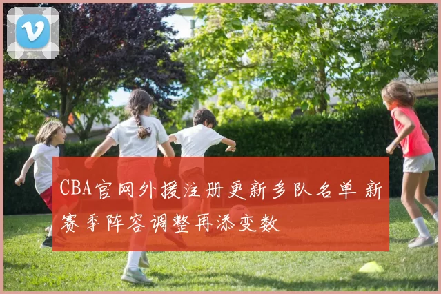 CBA官网外援注册更新多队名单 新赛季阵容调整再添变数